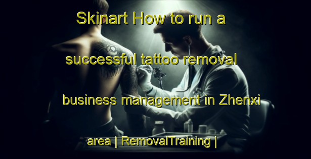 Skinart How to run a successful tattoo removal business management in Zhenxi area | RemovalTraining | RemovalClasses | SkinartTraining-China